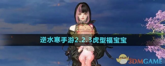 逆水寒手游2.2.3版本，全新虎型福宝宝详解