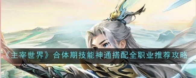 主宰世界合体期技能神通全职业搭配攻略，助你成为顶尖玩家！