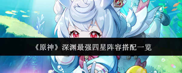 原神深渊最强四星阵容搭配攻略大全
